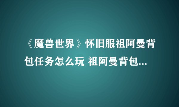 《魔兽世界》怀旧服祖阿曼背包任务怎么玩 祖阿曼背包任务攻略