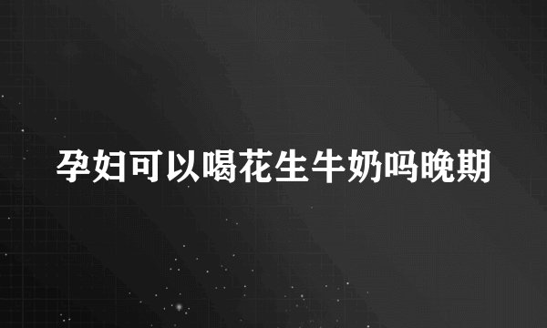 孕妇可以喝花生牛奶吗晚期