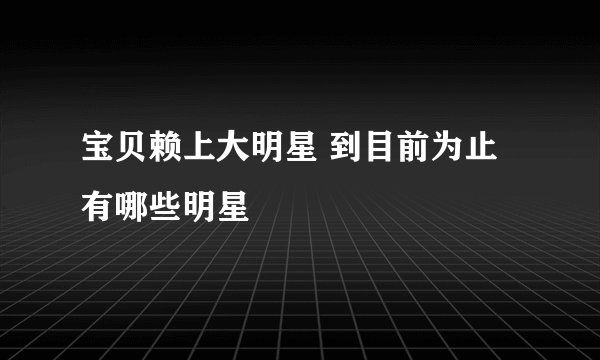 宝贝赖上大明星 到目前为止有哪些明星