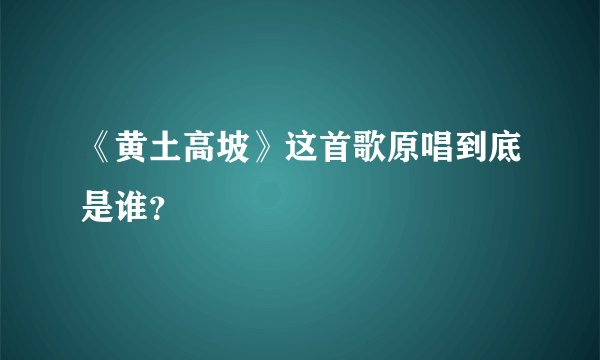《黄土高坡》这首歌原唱到底是谁？