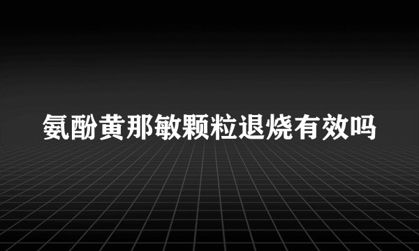氨酚黄那敏颗粒退烧有效吗