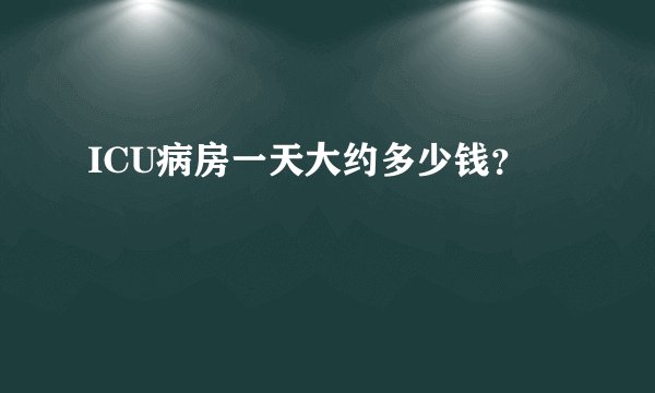 ICU病房一天大约多少钱？