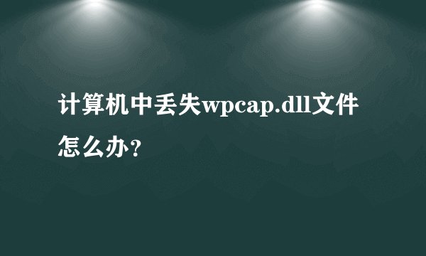 计算机中丢失wpcap.dll文件怎么办？
