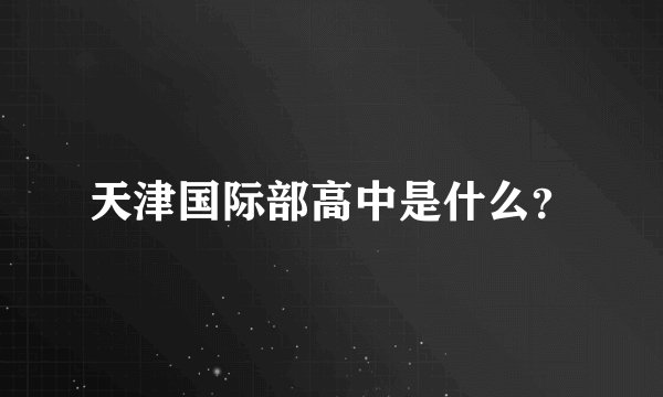 天津国际部高中是什么？