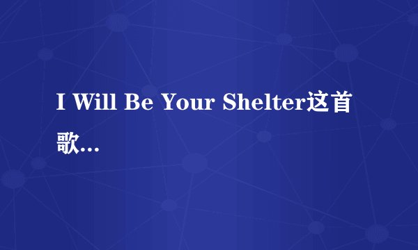 I Will Be Your Shelter这首歌的中文翻译？