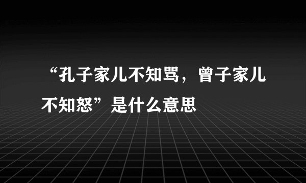 “孔子家儿不知骂，曾子家儿不知怒”是什么意思