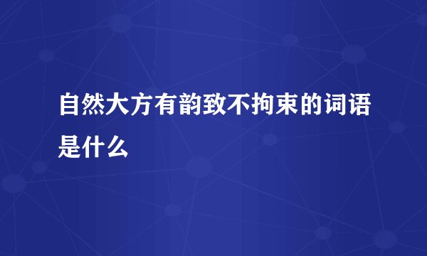 自然大方有韵致不拘束的词语是什么