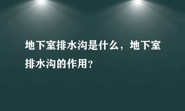地下室排水沟是什么，地下室排水沟的作用？