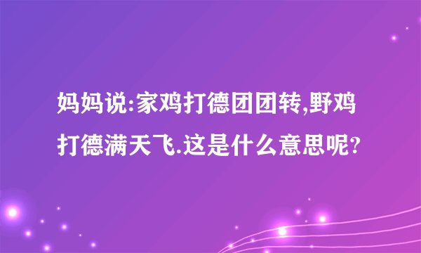 妈妈说:家鸡打德团团转,野鸡打德满天飞.这是什么意思呢?