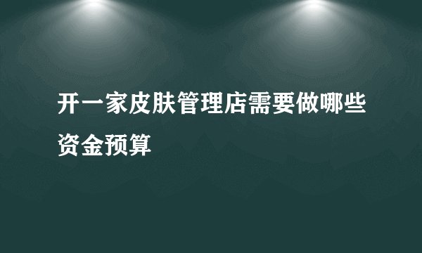 开一家皮肤管理店需要做哪些资金预算