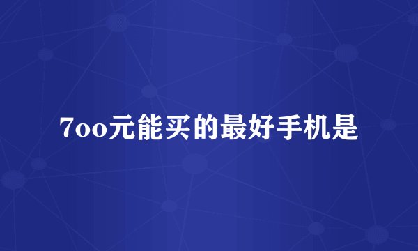 7oo元能买的最好手机是