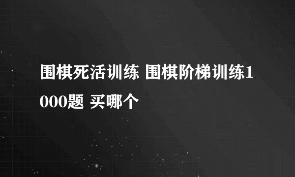 围棋死活训练 围棋阶梯训练1000题 买哪个
