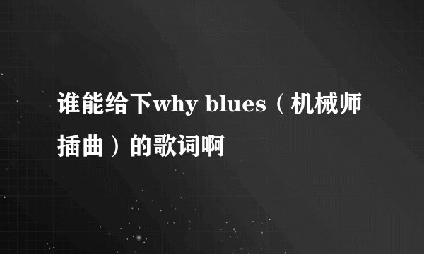 谁能给下why blues（机械师插曲）的歌词啊