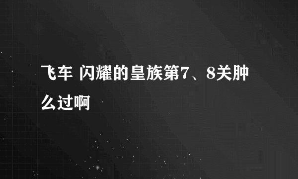 飞车 闪耀的皇族第7、8关肿么过啊