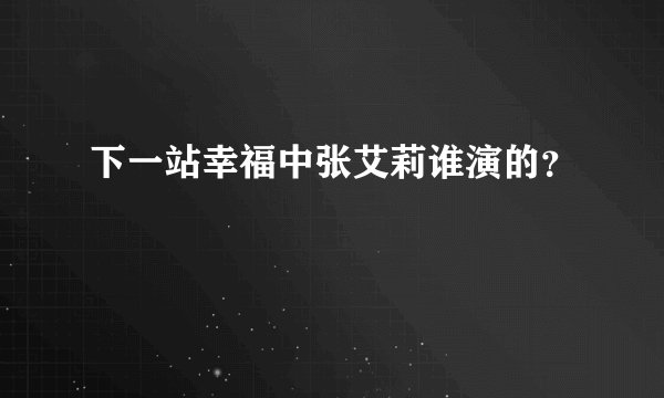 下一站幸福中张艾莉谁演的?