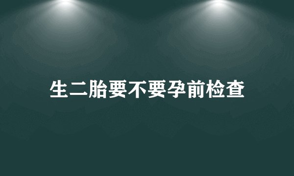 生二胎要不要孕前检查