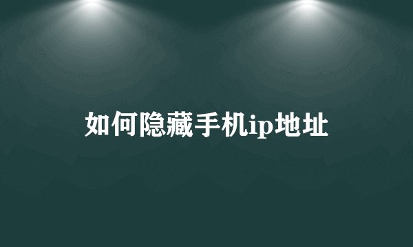 如何隐藏手机ip地址