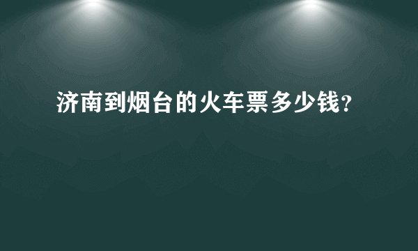 济南到烟台的火车票多少钱？