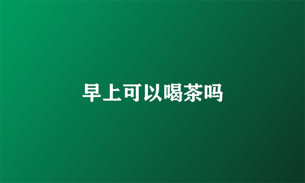 早上可以喝茶吗