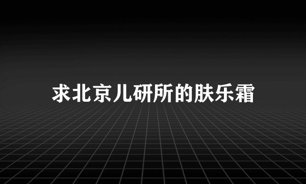 求北京儿研所的肤乐霜
