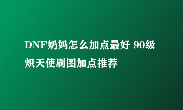 DNF奶妈怎么加点最好 90级炽天使刷图加点推荐