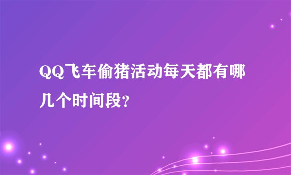 QQ飞车偷猪活动每天都有哪几个时间段？