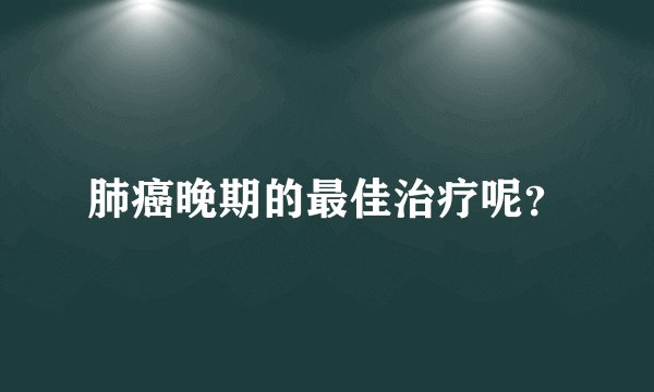 肺癌晚期的最佳治疗呢？