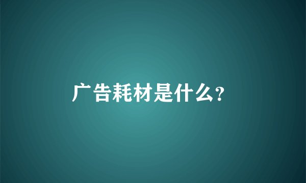 广告耗材是什么？
