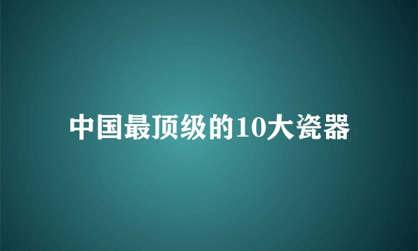 中国最顶级的10大瓷器
