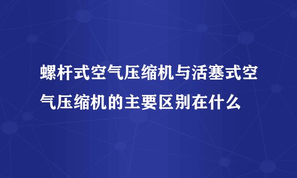 螺杆式空气压缩机与活塞式空气压缩机的主要区别在什么