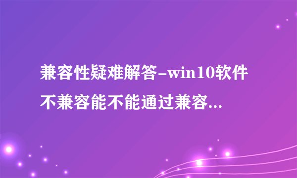 兼容性疑难解答-win10软件不兼容能不能通过兼容性疑难解?
