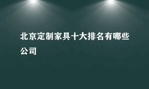 北京定制家具十大排名有哪些公司