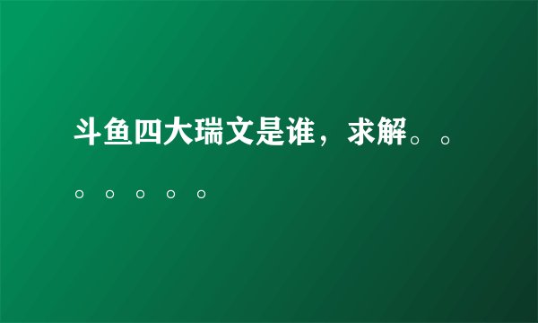 斗鱼四大瑞文是谁，求解。。。。。。。