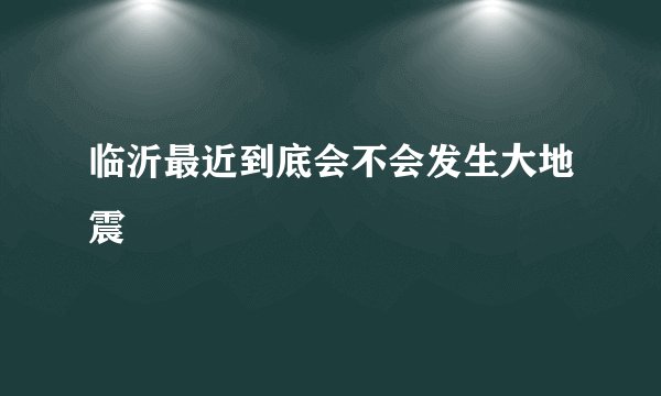 临沂最近到底会不会发生大地震