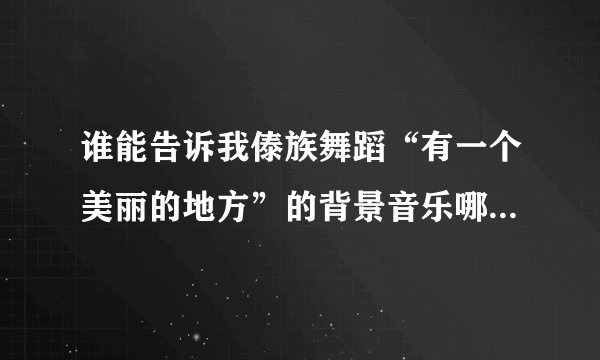 谁能告诉我傣族舞蹈“有一个美丽的地方”的背景音乐哪能下来听...