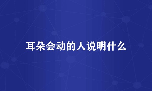耳朵会动的人说明什么
