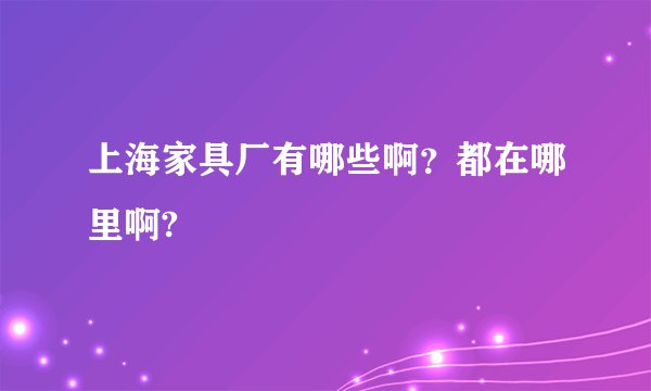 上海家具厂有哪些啊？都在哪里啊?