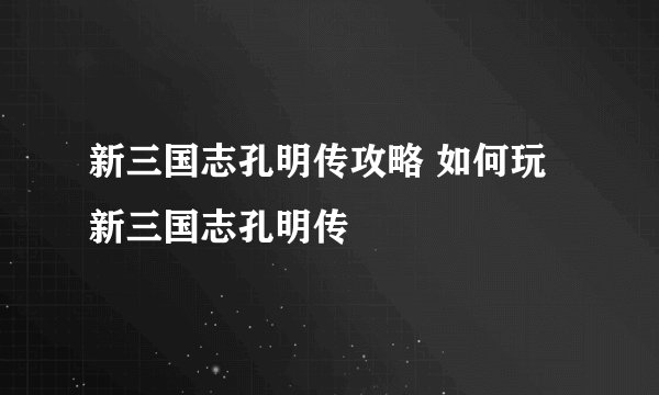 新三国志孔明传攻略 如何玩新三国志孔明传
