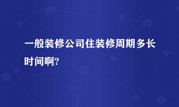 一般装修公司住装修周期多长时间啊?