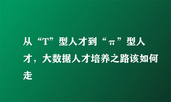 从“T”型人才到“π”型人才，大数据人才培养之路该如何走