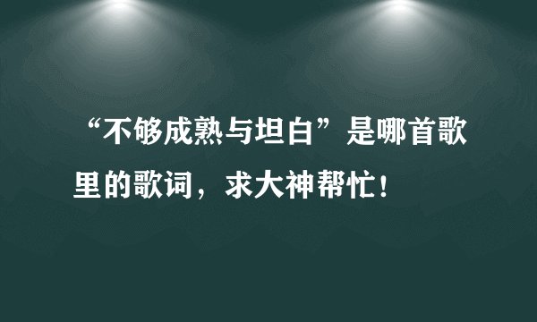 “不够成熟与坦白”是哪首歌里的歌词，求大神帮忙！