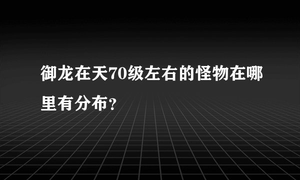 御龙在天70级左右的怪物在哪里有分布？