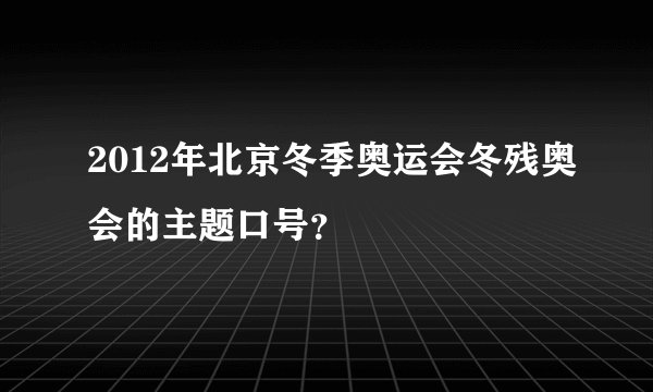 2012年北京冬季奥运会冬残奥会的主题口号？