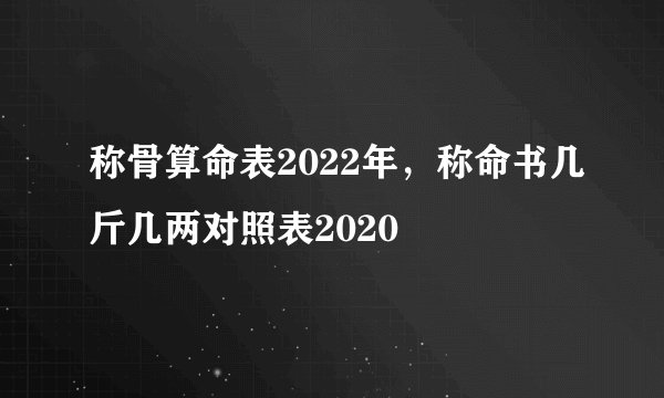 称骨算命表2022年，称命书几斤几两对照表2020