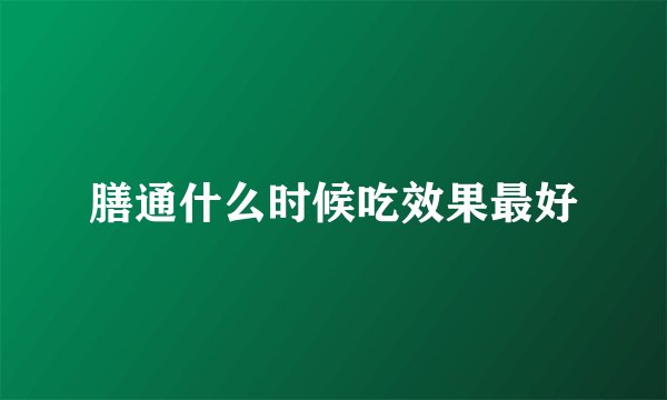 膳通什么时候吃效果最好
