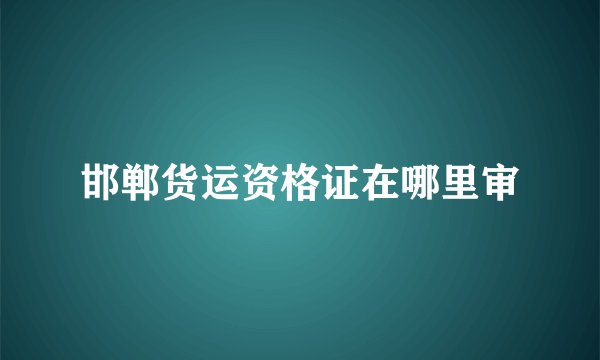 邯郸货运资格证在哪里审
