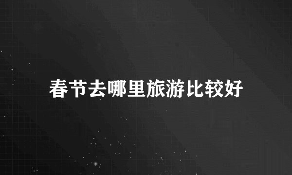 春节去哪里旅游比较好