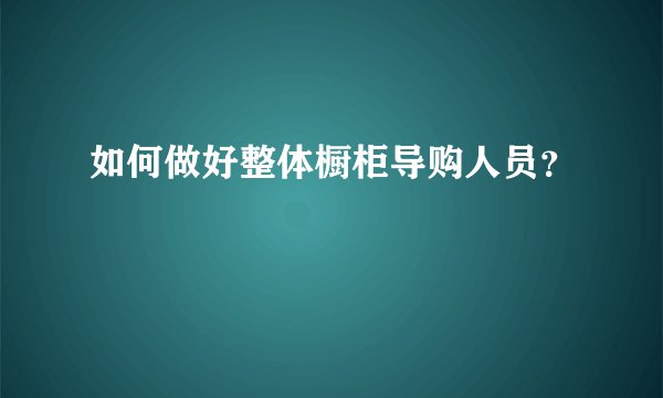 如何做好整体橱柜导购人员？