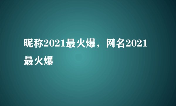 昵称2021最火爆，网名2021最火爆