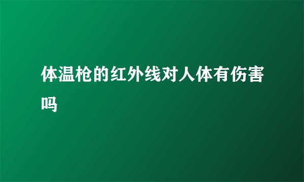 体温枪的红外线对人体有伤害吗